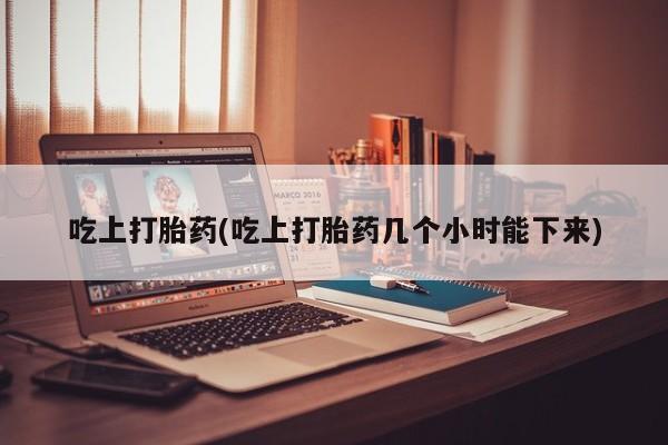 流产药微信吃上打胎药(吃上打胎药几个小时能下来)