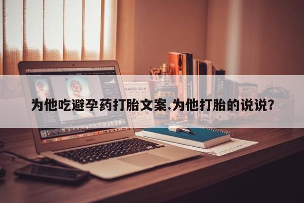 流产药微信为他吃避孕药打胎文案.为他打胎的说说？