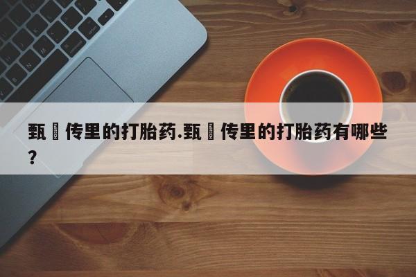 流产药微信甄嬛传里的打胎药.甄嬛传里的打胎药有哪些？