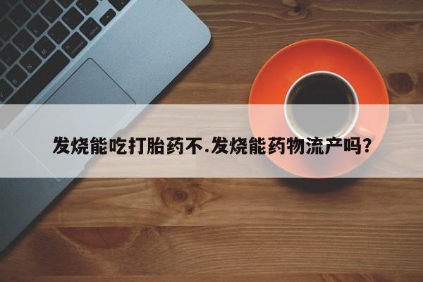 流产药微信发烧能吃打胎药不.发烧能药物流产吗?