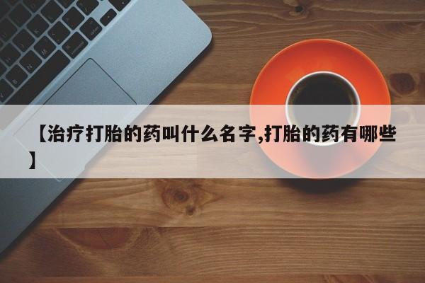 流产药微信【治疗打胎的药叫什么名字,打胎的药有哪些】