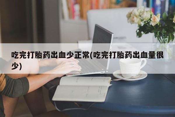 流产药微信吃完打胎药出血少正常(吃完打胎药出血量很少)