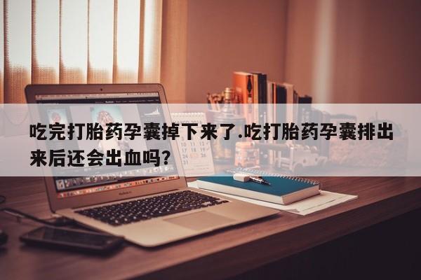 流产药微信吃完打胎药孕囊掉下来了.吃打胎药孕囊排出来后还会出血吗？