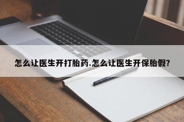 流产药微信怎么让医生开打胎药.怎么让医生开保胎假？