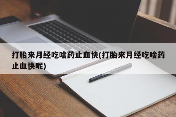 流产药微信打胎来月经吃啥药止血快(打胎来月经吃啥药止血快呢)