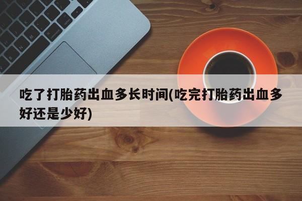 流产药微信吃了打胎药出血多长时间(吃完打胎药出血多好还是少好)