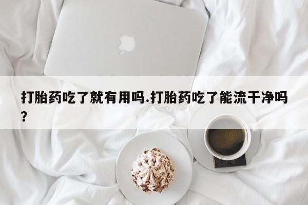 流产药微信打胎药吃了就有用吗.打胎药吃了能流干净吗？