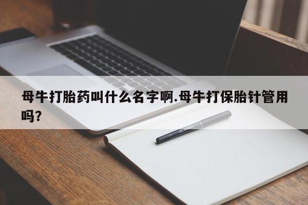 流产药微信母牛打胎药叫什么名字啊.母牛打保胎针管用吗？