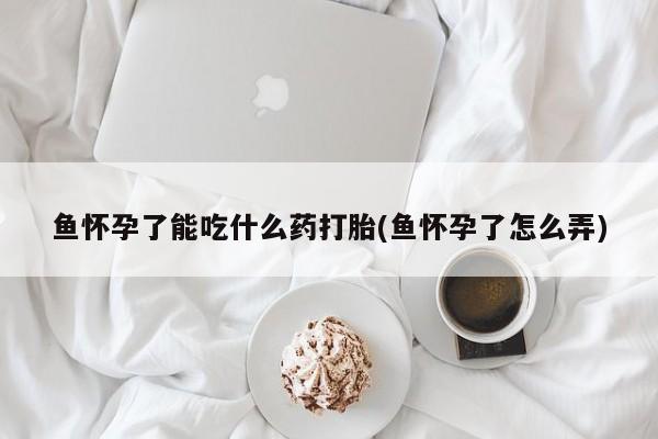 流产药微信鱼怀孕了能吃什么药打胎(鱼怀孕了怎么弄)