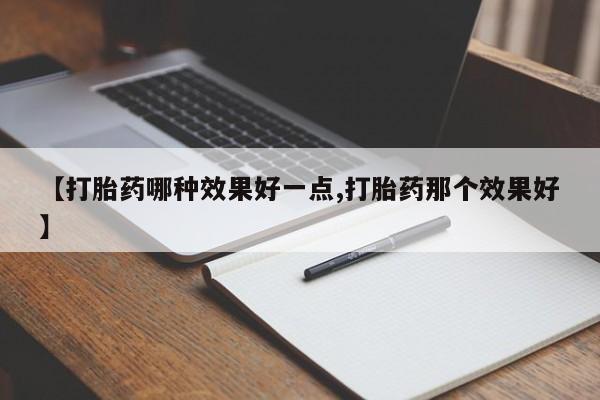 流产药微信【打胎药哪种效果好一点,打胎药那个效果好】