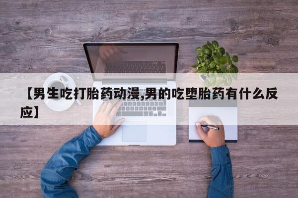 流产药微信【男生吃打胎药动漫,男的吃堕胎药有什么反应】