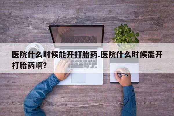 流产药微信医院什么时候能开打胎药.医院什么时候能开打胎药啊？
