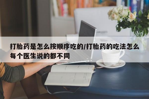 流产药微信打胎药是怎么按顺序吃的/打胎药的吃法怎么每个医生说的都不同
