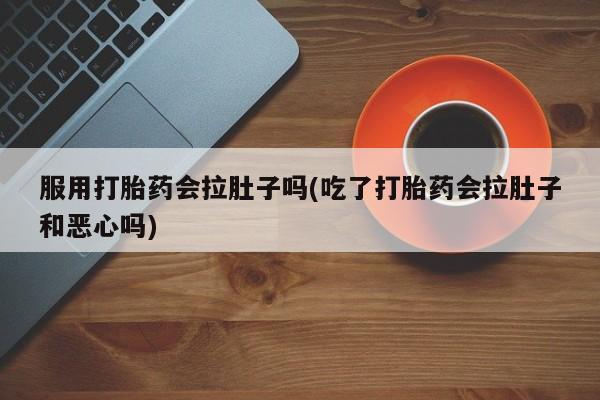 流产药微信服用打胎药会拉肚子吗(吃了打胎药会拉肚子和恶心吗)