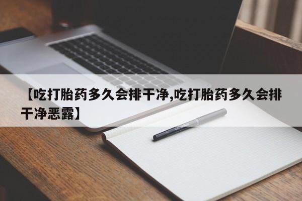 流产药微信【吃打胎药多久会排干净,吃打胎药多久会排干净恶露】