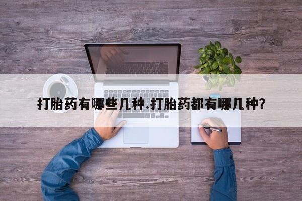流产药微信打胎药有哪些几种.打胎药都有哪几种？
