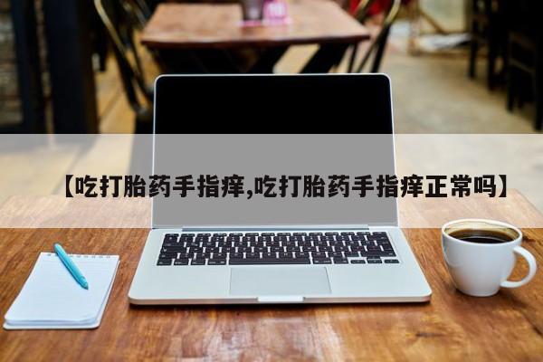 流产药微信【吃打胎药手指痒,吃打胎药手指痒正常吗】