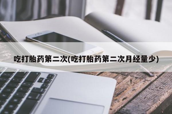 流产药微信吃打胎药第二次(吃打胎药第二次月经量少)