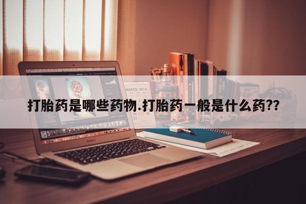 流产药微信打胎药是哪些药物.打胎药一般是什么药?？