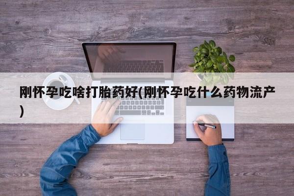 流产药微信刚怀孕吃啥打胎药好(刚怀孕吃什么药物流产)