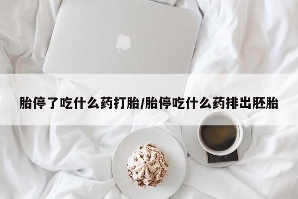 流产药微信胎停了吃什么药打胎/胎停吃什么药排出胚胎