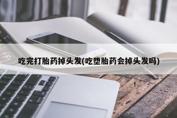流产药微信吃完打胎药掉头发(吃堕胎药会掉头发吗)