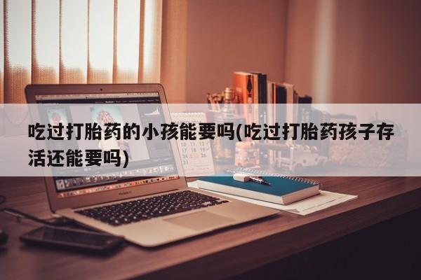 流产药微信吃过打胎药的小孩能要吗(吃过打胎药孩子存活还能要吗)