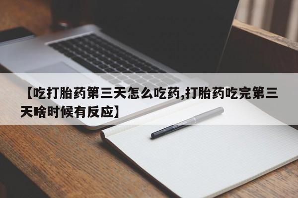 流产药微信【吃打胎药第三天怎么吃药,打胎药吃完第三天啥时候有反应】