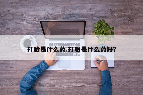 流产药微信打胎是什么药.打胎是什么药好？