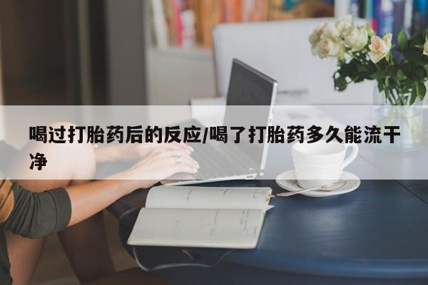 流产药微信喝过打胎药后的反应/喝了打胎药多久能流干净