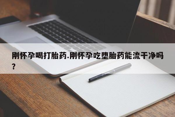 流产药微信刚怀孕喝打胎药.刚怀孕吃堕胎药能流干净吗？