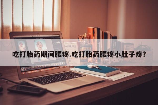流产药微信吃打胎药期间腰疼.吃打胎药腰疼小肚子疼？
