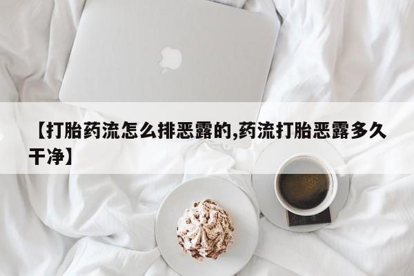 流产药微信【打胎药流怎么排恶露的,药流打胎恶露多久干净】