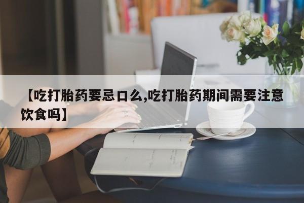 流产药微信【吃打胎药要忌口么,吃打胎药期间需要注意饮食吗】