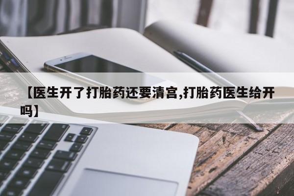 流产药微信【医生开了打胎药还要清宫,打胎药医生给开吗】
