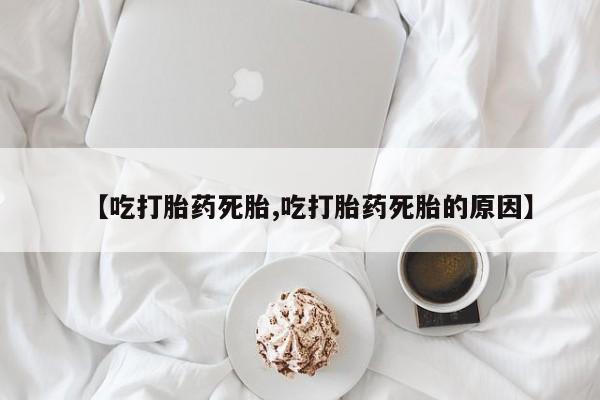 流产药微信【吃打胎药死胎,吃打胎药死胎的原因】