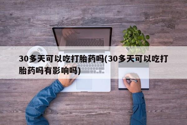 流产药微信30多天可以吃打胎药吗(30多天可以吃打胎药吗有影响吗)