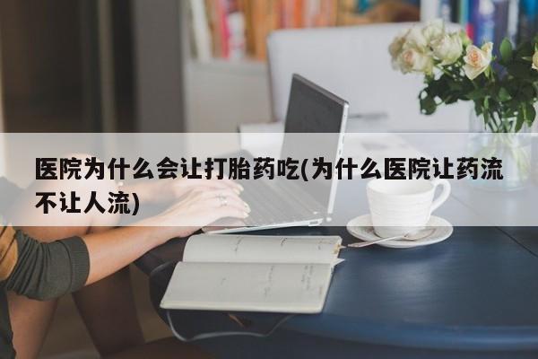 流产药微信医院为什么会让打胎药吃(为什么医院让药流不让人流)