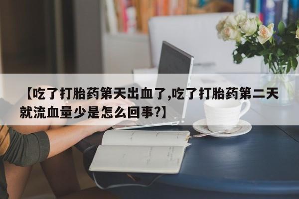流产药微信【吃了打胎药第天出血了,吃了打胎药第二天就流血量少是怎么回事?】