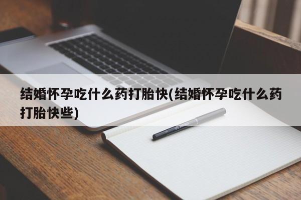 流产药微信结婚怀孕吃什么药打胎快(结婚怀孕吃什么药打胎快些)