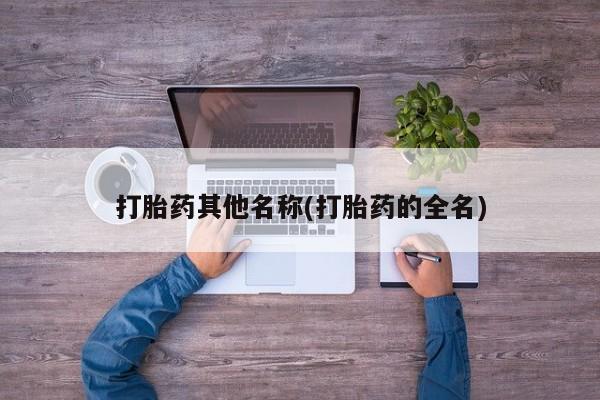 流产药微信打胎药其他名称(打胎药的全名)