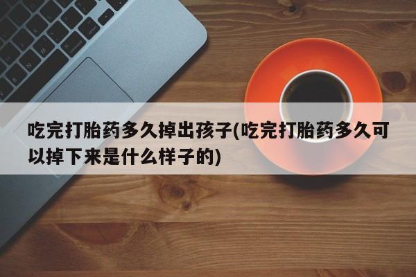流产药微信吃完打胎药多久掉出孩子(吃完打胎药多久可以掉下来是什么样子的)