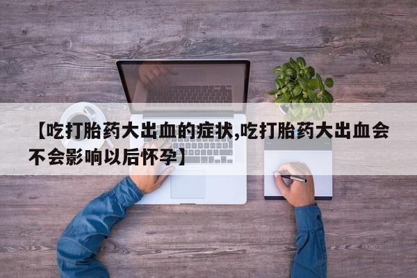 流产药微信【吃打胎药大出血的症状,吃打胎药大出血会不会影响以后怀孕】