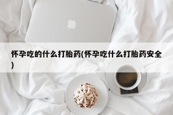 流产药微信怀孕吃的什么打胎药(怀孕吃什么打胎药安全)