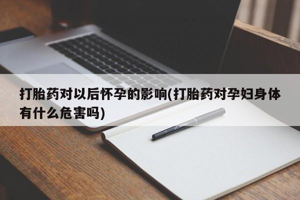流产药微信打胎药对以后怀孕的影响(打胎药对孕妇身体有什么危害吗)
