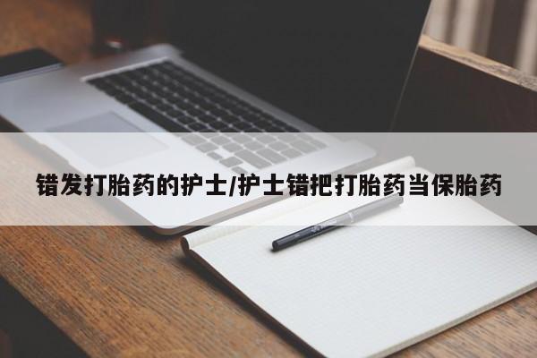 流产药微信错发打胎药的护士/护士错把打胎药当保胎药