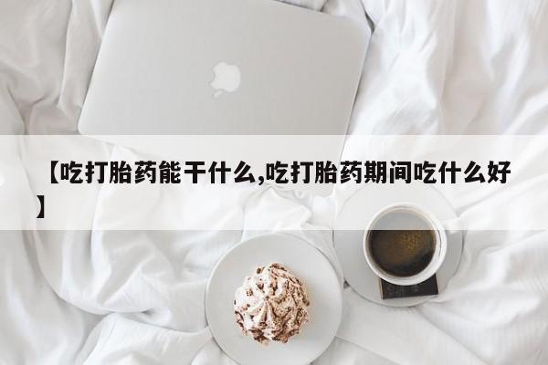 流产药微信【吃打胎药能干什么,吃打胎药期间吃什么好】