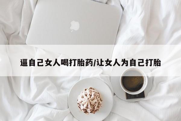 流产药微信逼自己女人喝打胎药/让女人为自己打胎
