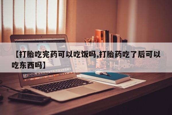 流产药微信【打胎吃完药可以吃饭吗,打胎药吃了后可以吃东西吗】