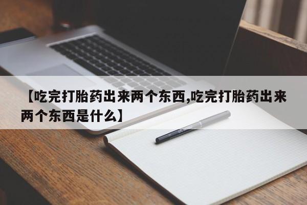 流产药微信【吃完打胎药出来两个东西,吃完打胎药出来两个东西是什么】